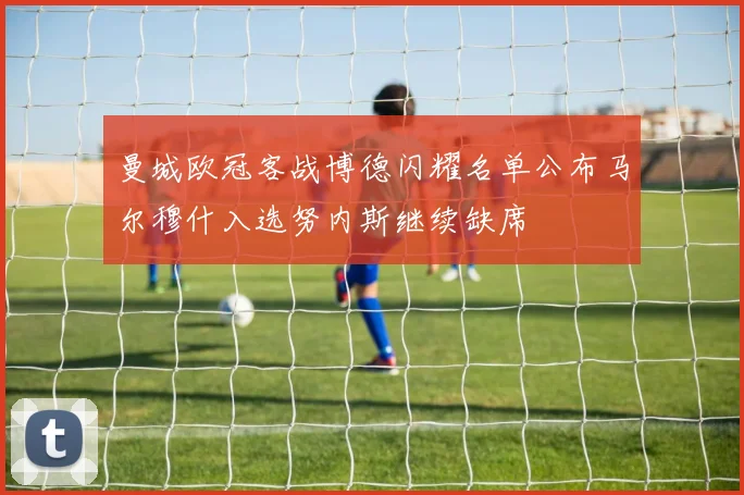 曼城欧冠客战博德闪耀名单公布马尔穆什入选努内斯继续缺席