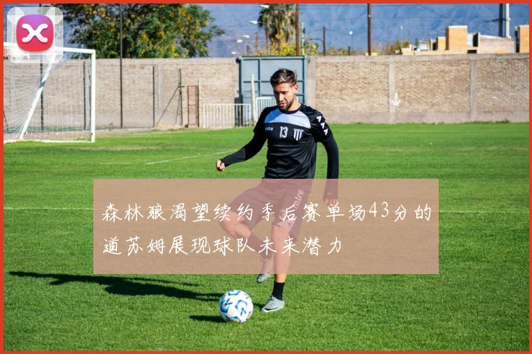 森林狼渴望续约季后赛单场43分的道苏姆展现球队未来潜力