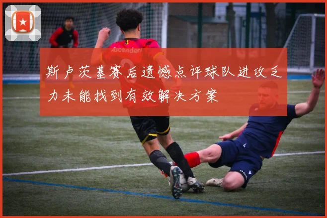 斯卢茨基赛后遗憾点评球队进攻乏力未能找到有效解决方案