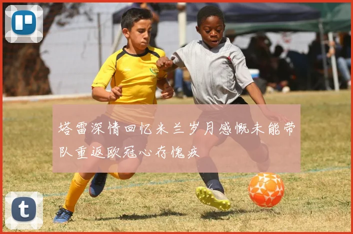 塔雷深情回忆米兰岁月感慨未能带队重返欧冠心存愧疚
