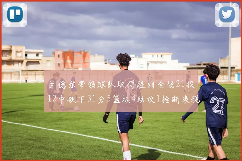 兰德尔带领球队取得胜利全场21投12中砍下31分5篮板4助攻1抢断表现出色