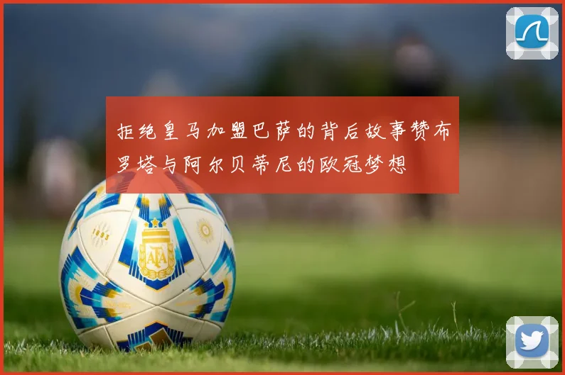 拒绝皇马加盟巴萨的背后故事赞布罗塔与阿尔贝蒂尼的欧冠梦想