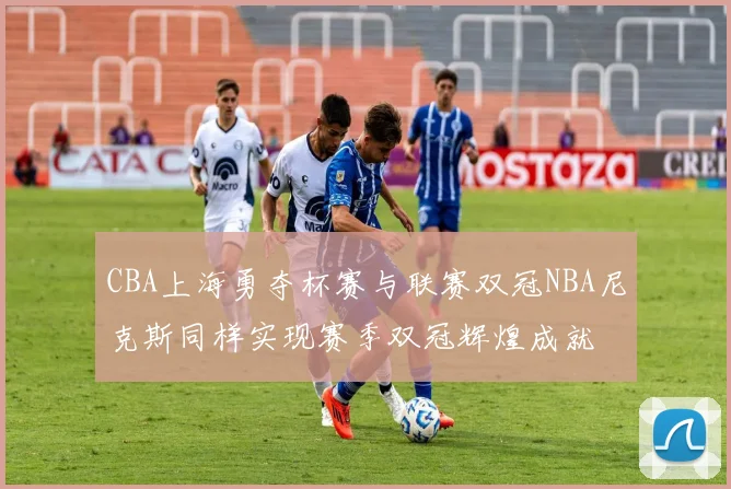 CBA上海勇夺杯赛与联赛双冠NBA尼克斯同样实现赛季双冠辉煌成就