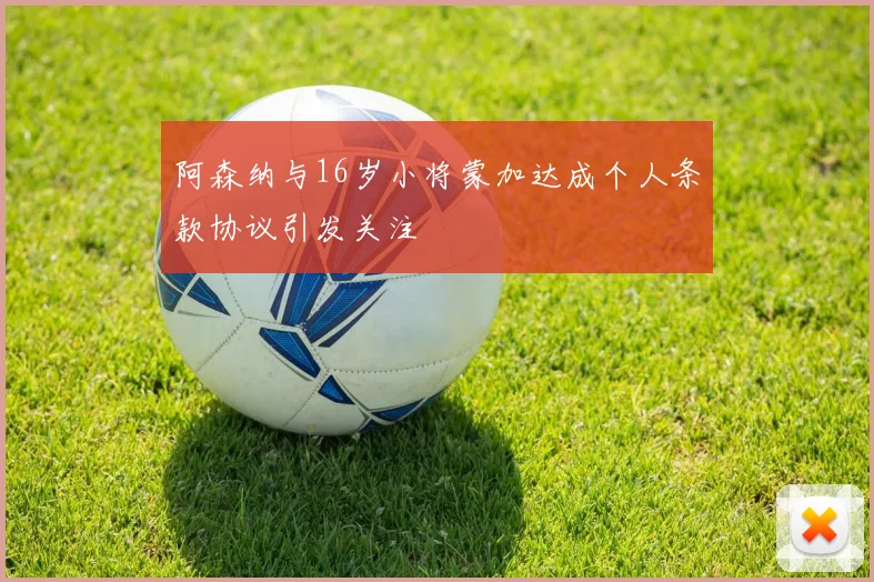 阿森纳与16岁小将蒙加达成个人条款协议引发关注