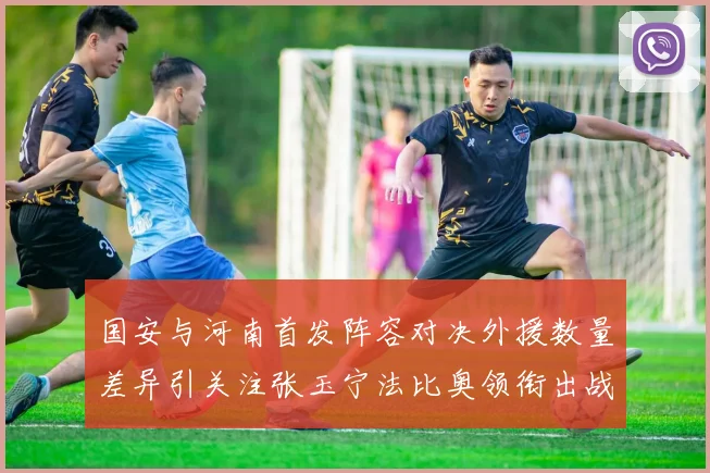 国安与河南首发阵容对决外援数量差异引关注张玉宁法比奥领衔出战