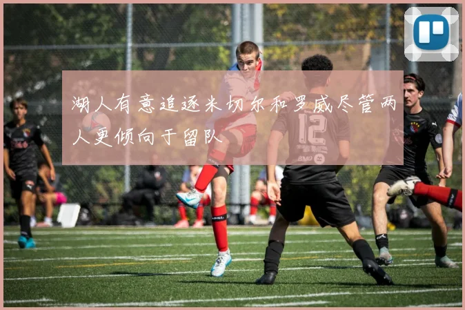 湖人有意追逐米切尔和罗威尽管两人更倾向于留队