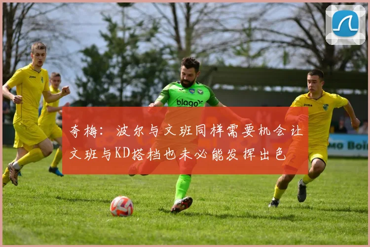 夸梅：波尔与文班同样需要机会让文班与KD搭档也未必能发挥出色