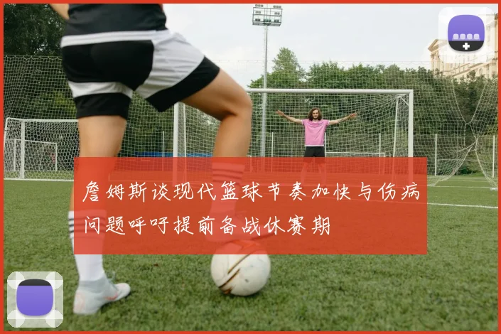 詹姆斯谈现代篮球节奏加快与伤病问题呼吁提前备战休赛期