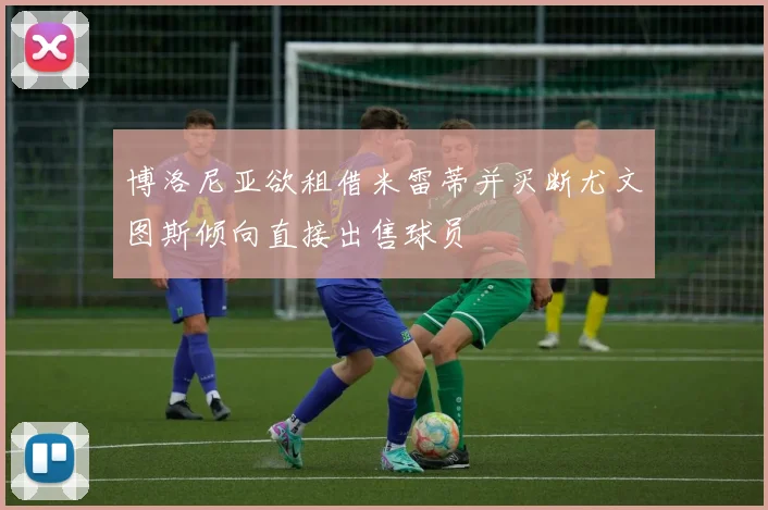 博洛尼亚欲租借米雷蒂并买断尤文图斯倾向直接出售球员