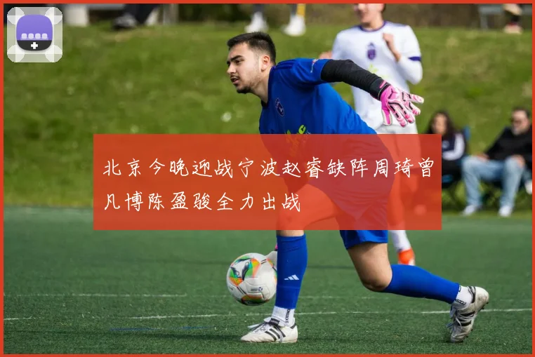 北京今晚迎战宁波赵睿缺阵周琦曾凡博陈盈骏全力出战