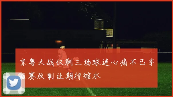 京粤大战仅剩三场球迷心痛不已季后赛改制让期待缩水