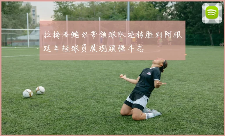 拉梅洛鲍尔带领球队逆转胜利阿根廷年轻球员展现顽强斗志