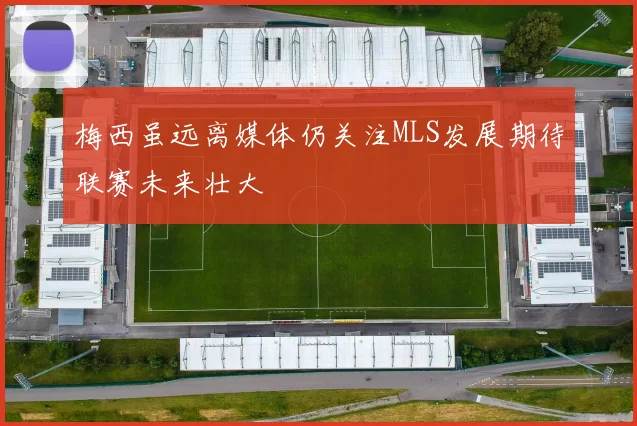 梅西虽远离媒体仍关注MLS发展期待联赛未来壮大