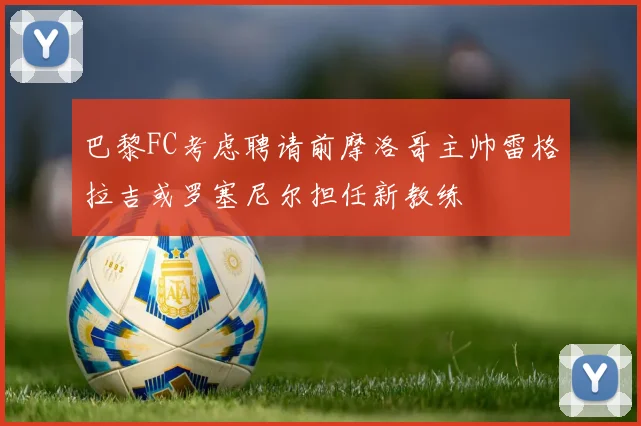 巴黎FC考虑聘请前摩洛哥主帅雷格拉吉或罗塞尼尔担任新教练