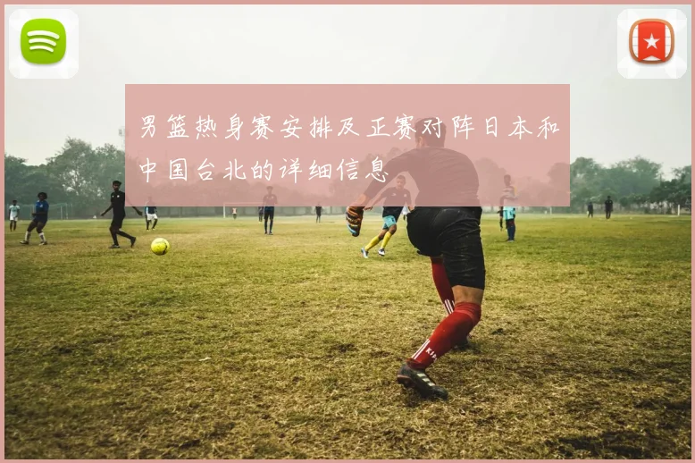 男篮热身赛安排及正赛对阵日本和中国台北的详细信息