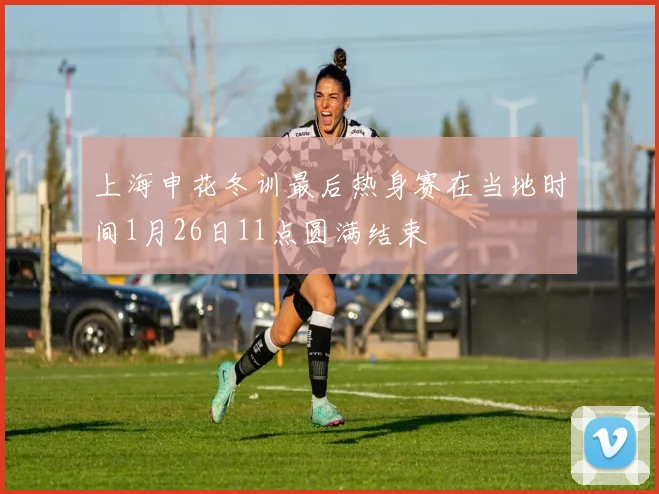 上海申花冬训最后热身赛在当地时间1月26日11点圆满结束