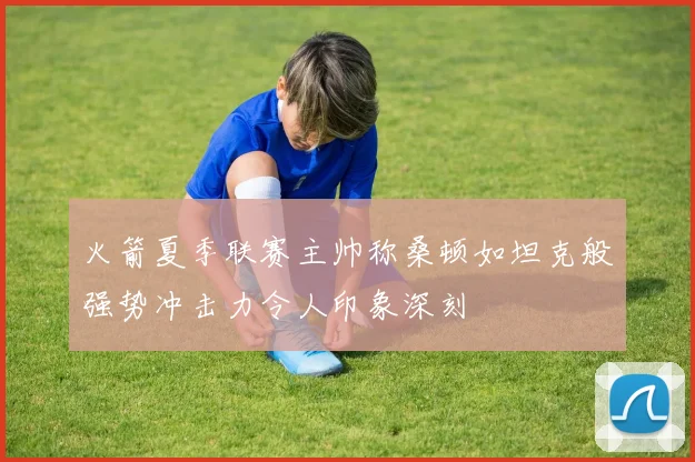 火箭夏季联赛主帅称桑顿如坦克般强势冲击力令人印象深刻