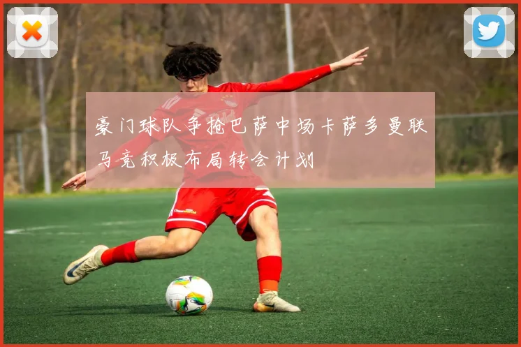 豪门球队争抢巴萨中场卡萨多曼联马竞积极布局转会计划