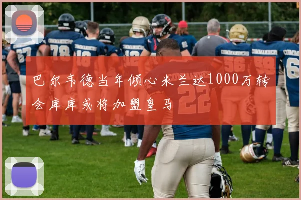 巴尔韦德当年倾心米兰达1000万转会库库或将加盟皇马