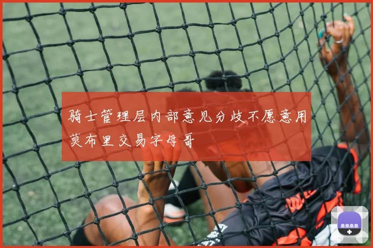 骑士管理层内部意见分歧不愿意用莫布里交易字母哥
