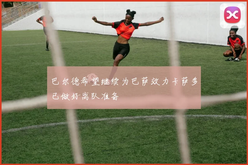 巴尔德希望继续为巴萨效力卡萨多已做好离队准备