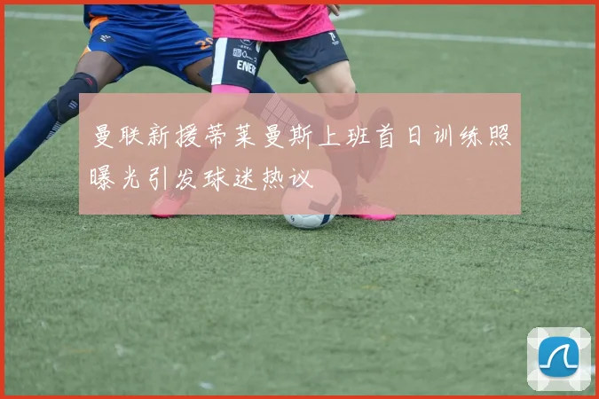 曼联新援蒂莱曼斯上班首日训练照曝光引发球迷热议