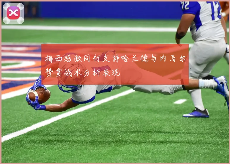 梅西感激同行支持哈兰德与内马尔赞赏战术分析表现
