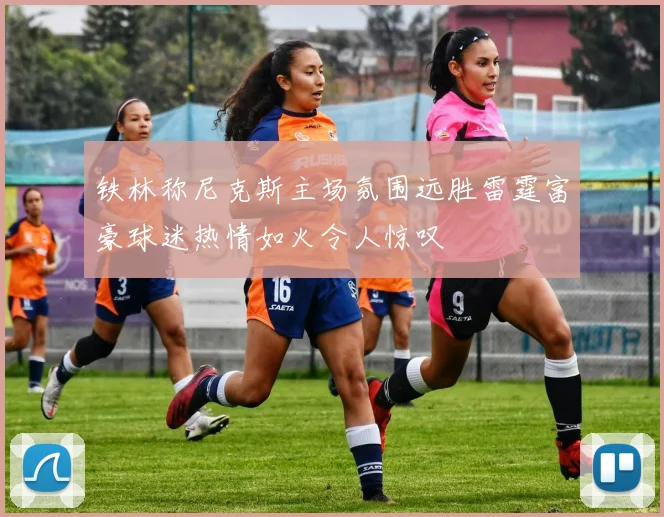 铁林称尼克斯主场氛围远胜雷霆富豪球迷热情如火令人惊叹