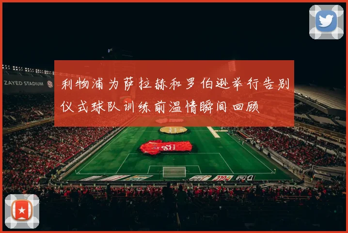利物浦为萨拉赫和罗伯逊举行告别仪式球队训练前温情瞬间回顾