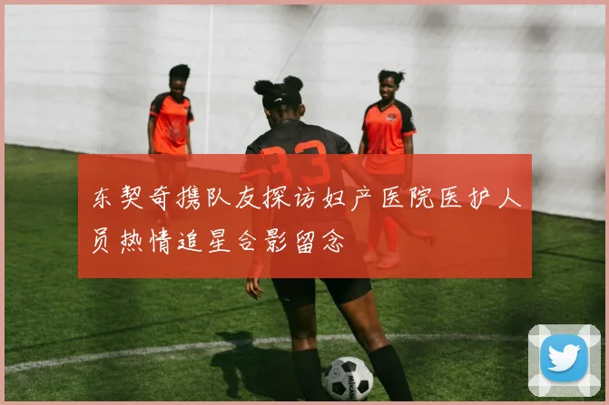 东契奇携队友探访妇产医院医护人员热情追星合影留念