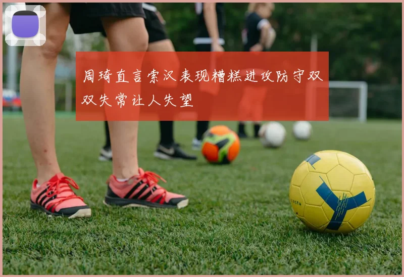 周琦直言索汉表现糟糕进攻防守双双失常让人失望