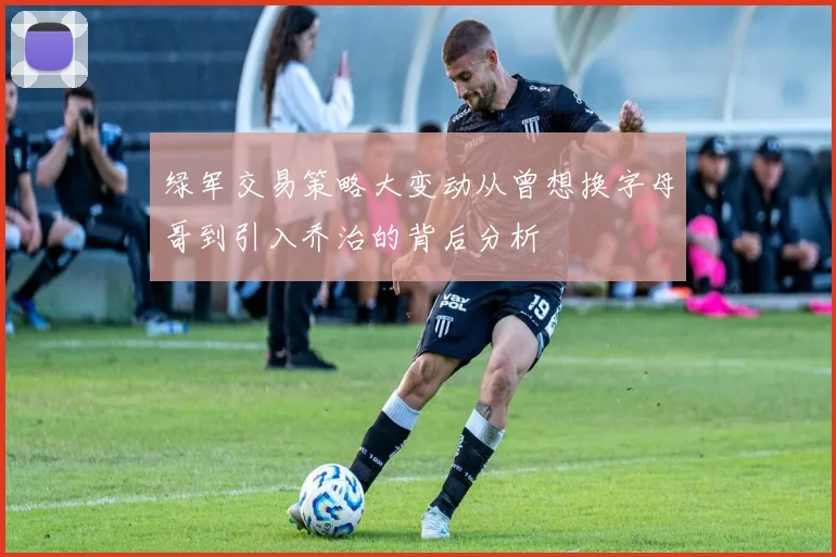 绿军交易策略大变动从曾想换字母哥到引入乔治的背后分析