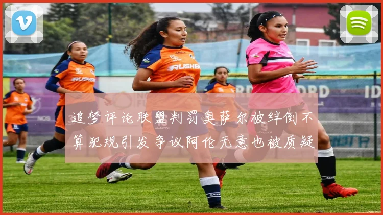 追梦评论联盟判罚奥萨尔被绊倒不算犯规引发争议阿伦无意也被质疑