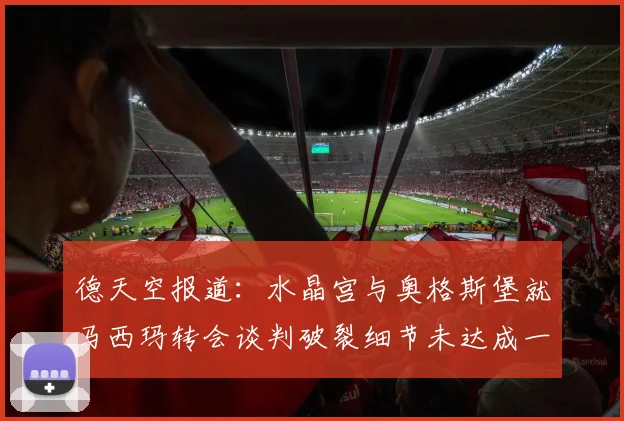 德天空报道：水晶宫与奥格斯堡就马西玛转会谈判破裂细节未达成一致