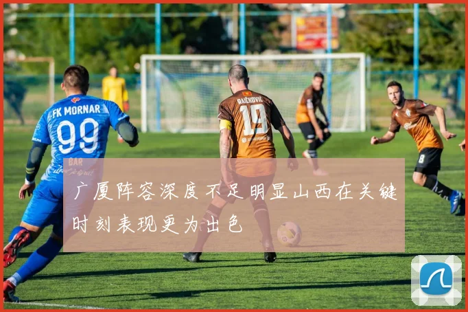 广厦阵容深度不足明显山西在关键时刻表现更为出色