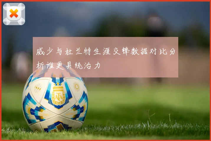 威少与杜兰特生涯交锋数据对比分析谁更具统治力