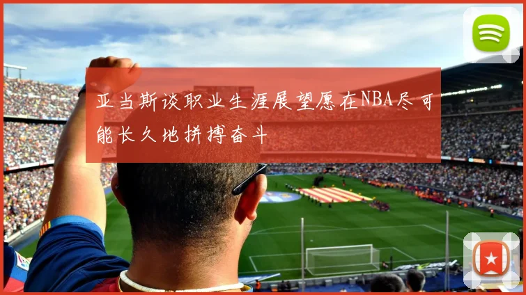 亚当斯谈职业生涯展望愿在NBA尽可能长久地拼搏奋斗