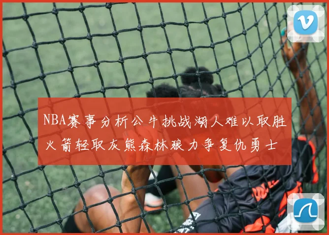 NBA赛事分析公牛挑战湖人难以取胜火箭轻取灰熊森林狼力争复仇勇士