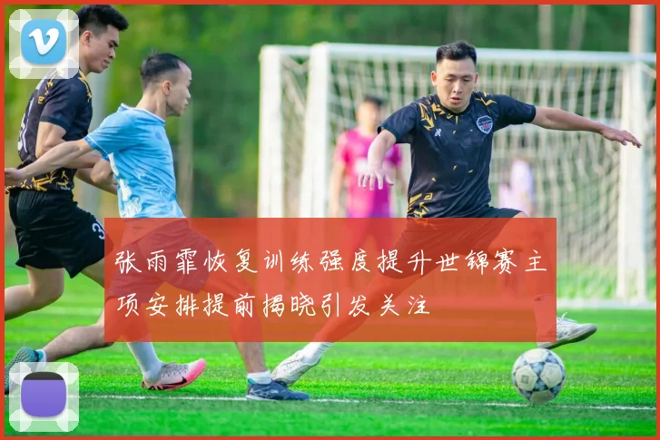 张雨霏恢复训练强度提升世锦赛主项安排提前揭晓引发关注